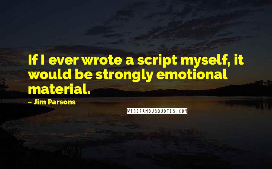 Jim Parsons Quotes: If I ever wrote a script myself, it would be strongly emotional material.