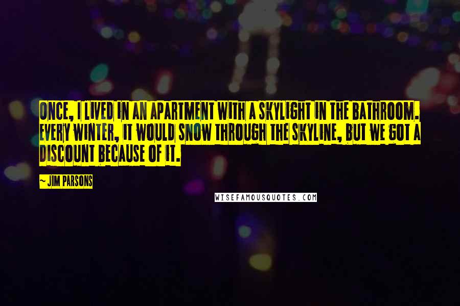 Jim Parsons Quotes: Once, I lived in an apartment with a skylight in the bathroom. Every winter, it would snow through the skyline, but we got a discount because of it.