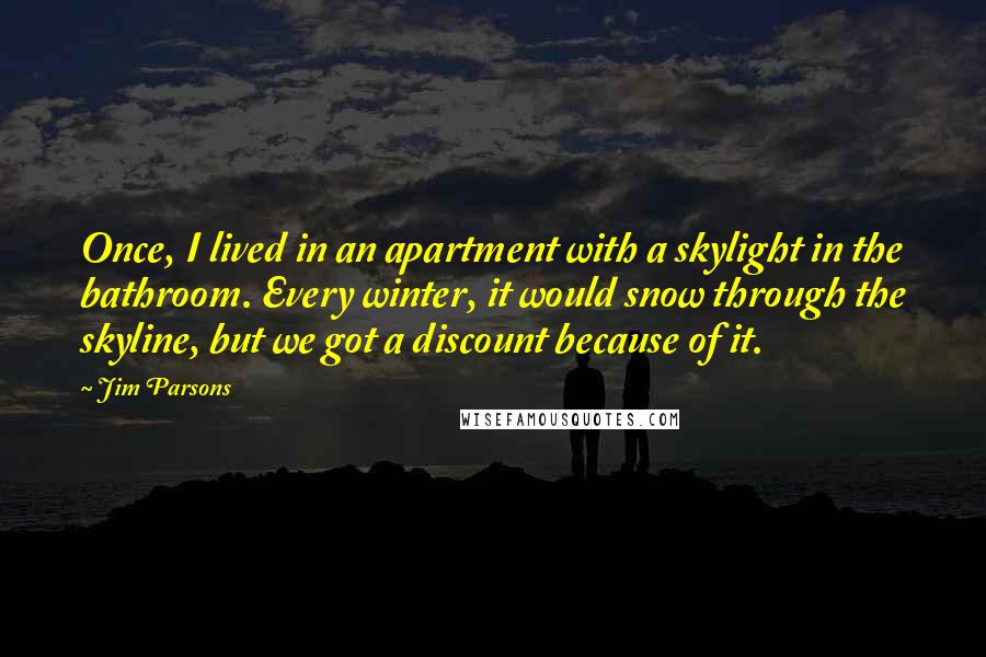 Jim Parsons Quotes: Once, I lived in an apartment with a skylight in the bathroom. Every winter, it would snow through the skyline, but we got a discount because of it.