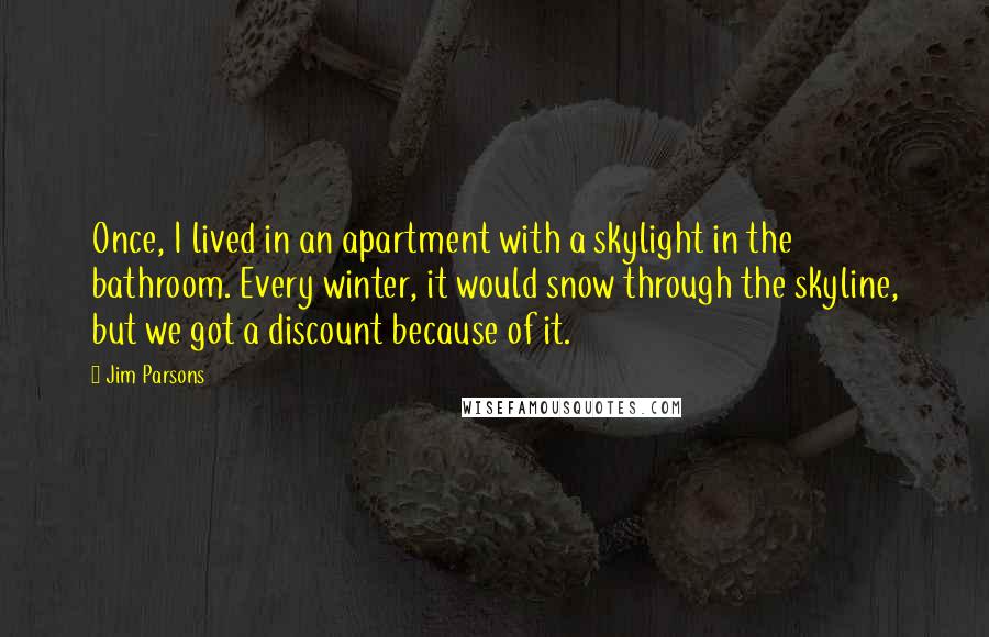 Jim Parsons Quotes: Once, I lived in an apartment with a skylight in the bathroom. Every winter, it would snow through the skyline, but we got a discount because of it.