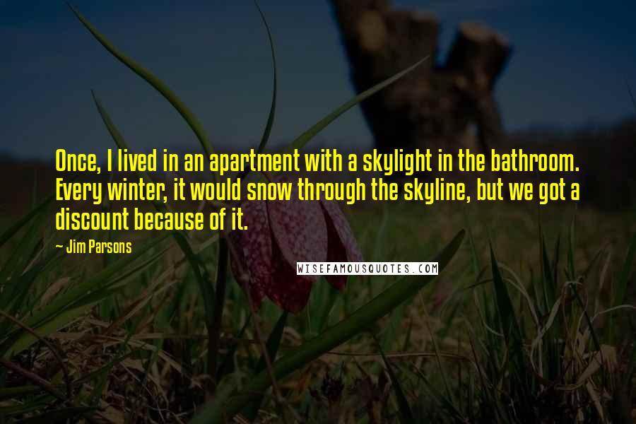 Jim Parsons Quotes: Once, I lived in an apartment with a skylight in the bathroom. Every winter, it would snow through the skyline, but we got a discount because of it.