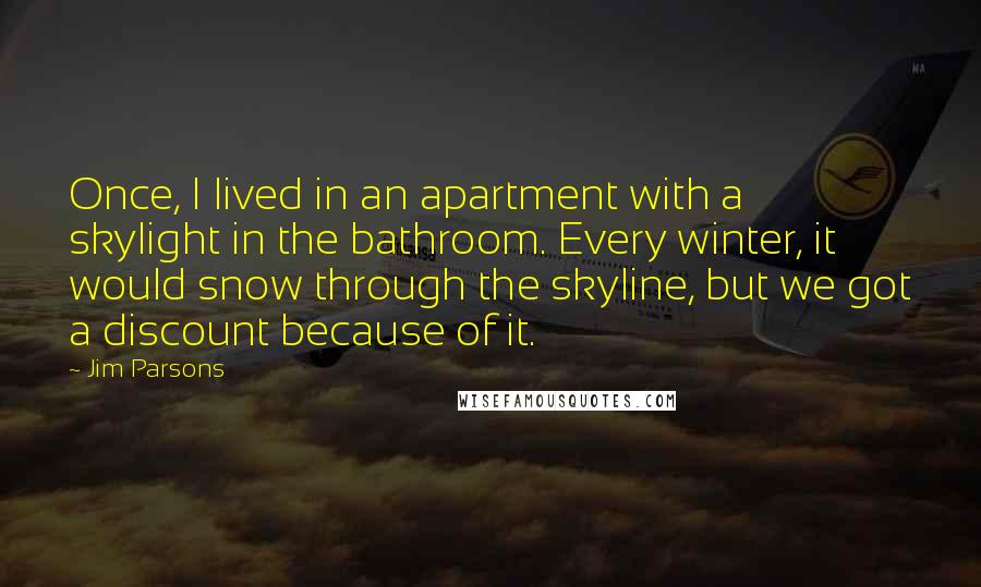 Jim Parsons Quotes: Once, I lived in an apartment with a skylight in the bathroom. Every winter, it would snow through the skyline, but we got a discount because of it.