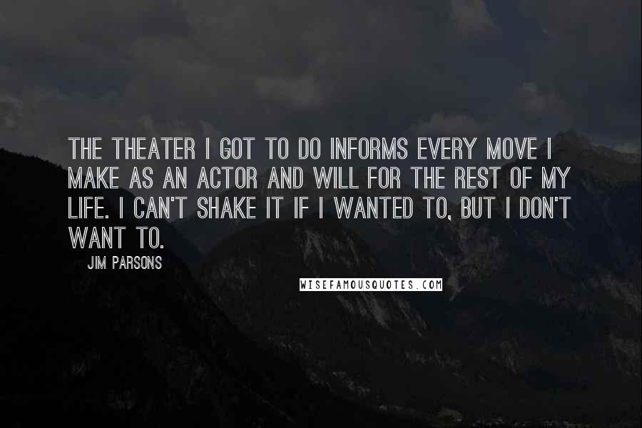 Jim Parsons Quotes: The theater I got to do informs every move I make as an actor and will for the rest of my life. I can't shake it if I wanted to, but I don't want to.