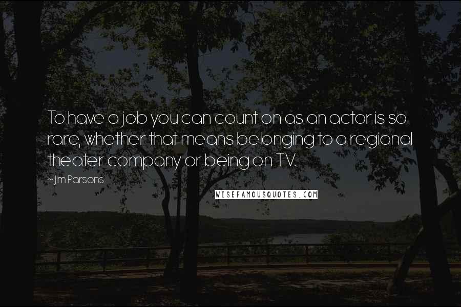 Jim Parsons Quotes: To have a job you can count on as an actor is so rare, whether that means belonging to a regional theater company or being on TV.