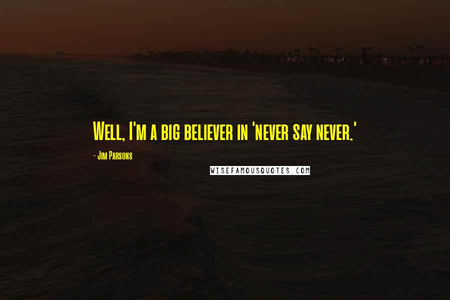 Jim Parsons Quotes: Well, I'm a big believer in 'never say never.'