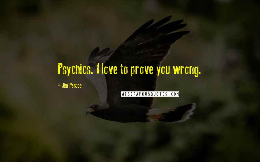 Jim Pascoe Quotes: Psychics. I love to prove you wrong.