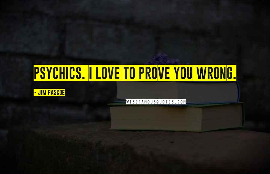 Jim Pascoe Quotes: Psychics. I love to prove you wrong.