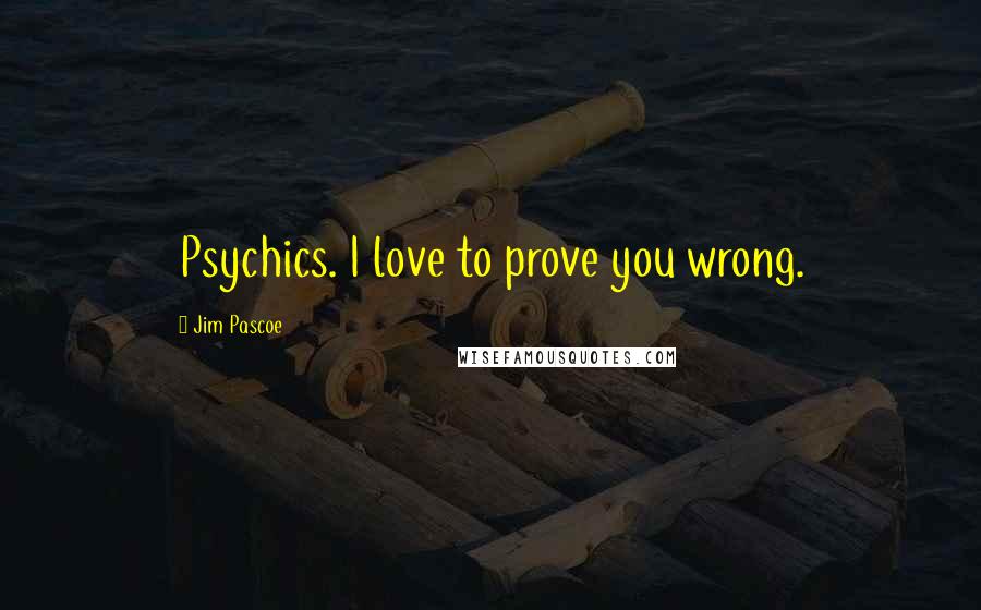 Jim Pascoe Quotes: Psychics. I love to prove you wrong.