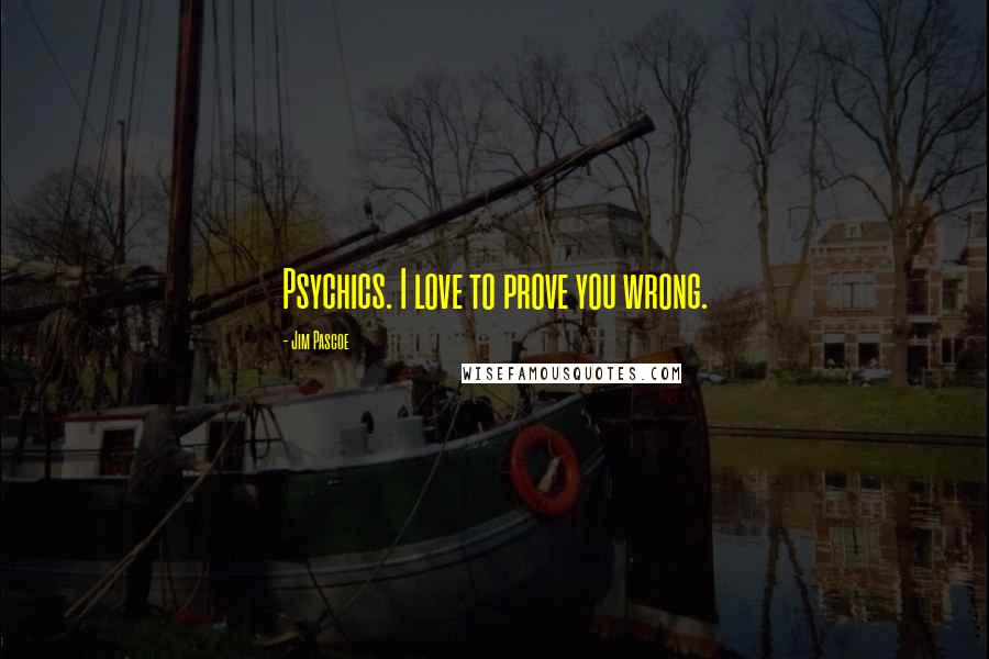 Jim Pascoe Quotes: Psychics. I love to prove you wrong.