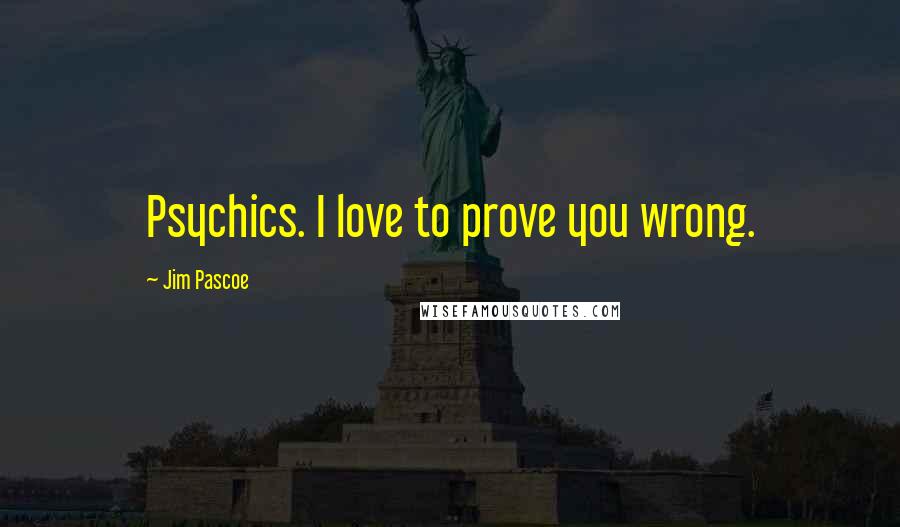 Jim Pascoe Quotes: Psychics. I love to prove you wrong.