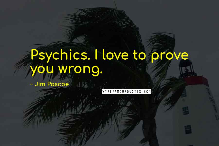 Jim Pascoe Quotes: Psychics. I love to prove you wrong.