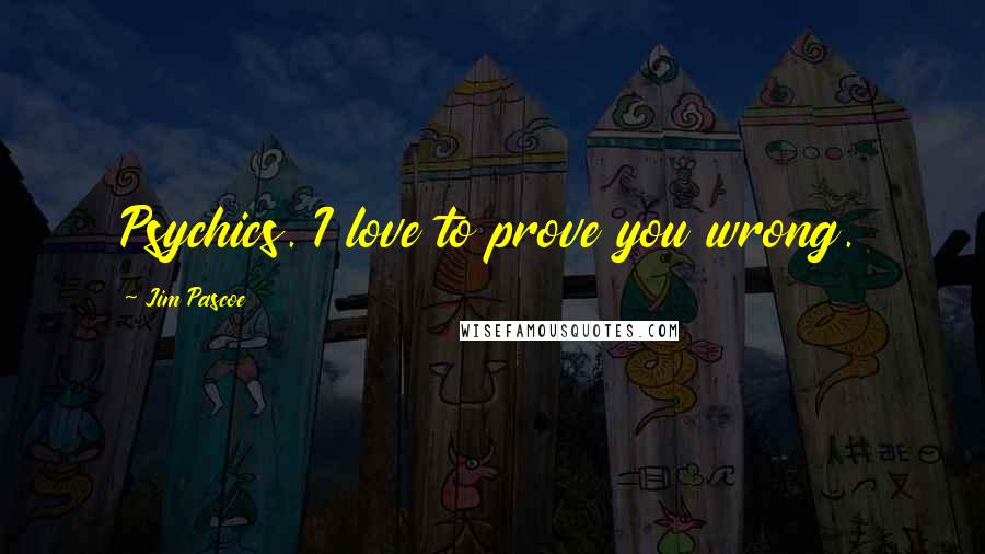 Jim Pascoe Quotes: Psychics. I love to prove you wrong.