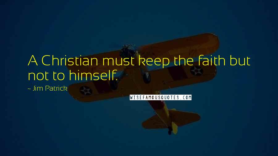 Jim Patrick Quotes: A Christian must keep the faith but not to himself.
