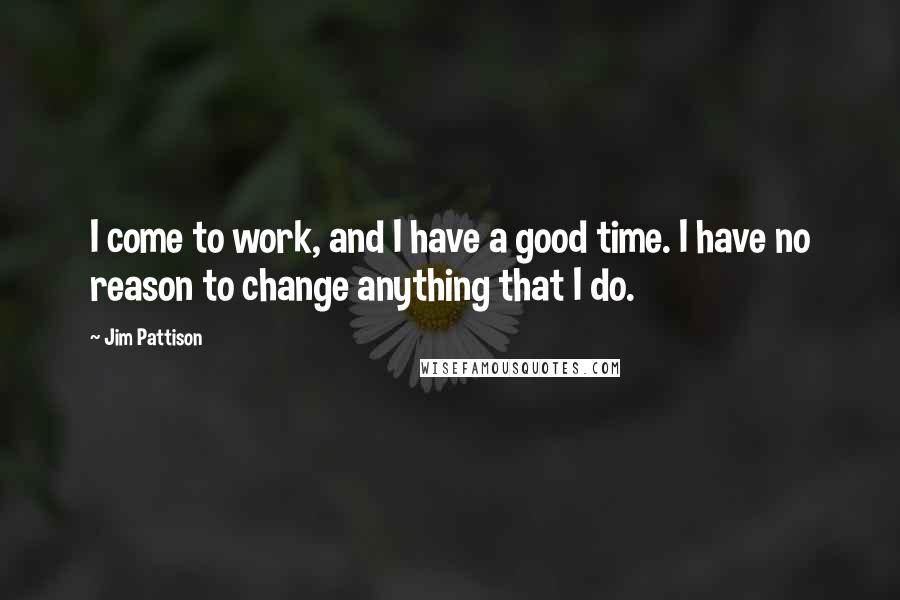 Jim Pattison Quotes: I come to work, and I have a good time. I have no reason to change anything that I do.