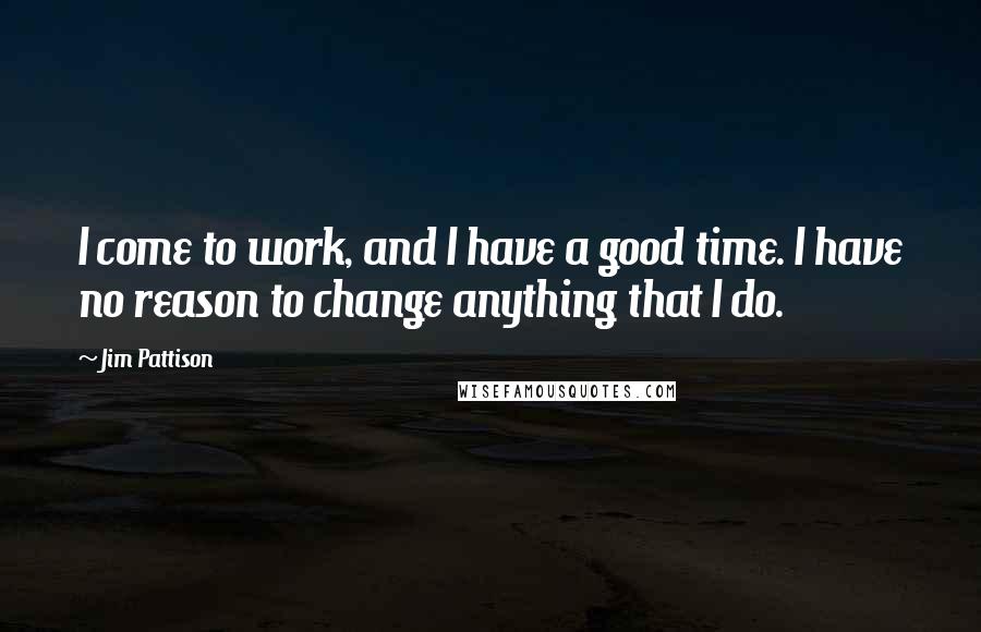 Jim Pattison Quotes: I come to work, and I have a good time. I have no reason to change anything that I do.