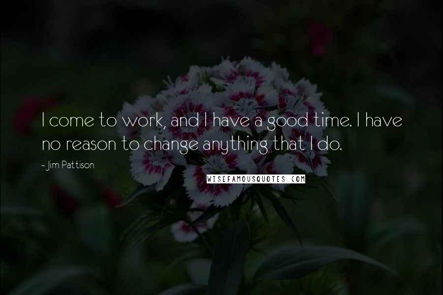 Jim Pattison Quotes: I come to work, and I have a good time. I have no reason to change anything that I do.