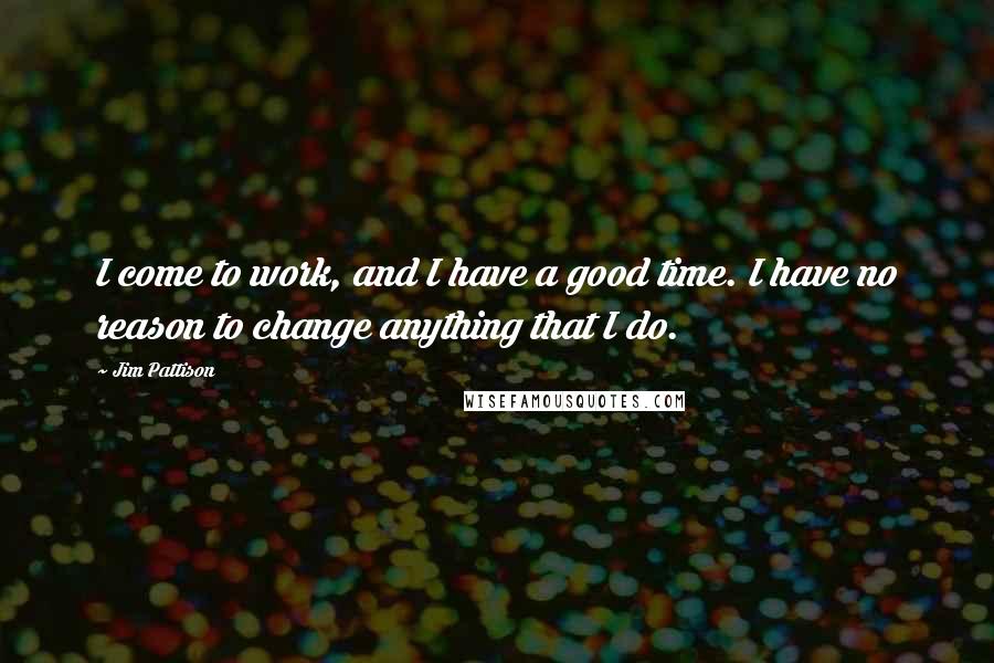 Jim Pattison Quotes: I come to work, and I have a good time. I have no reason to change anything that I do.