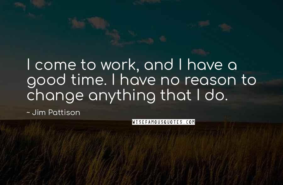 Jim Pattison Quotes: I come to work, and I have a good time. I have no reason to change anything that I do.