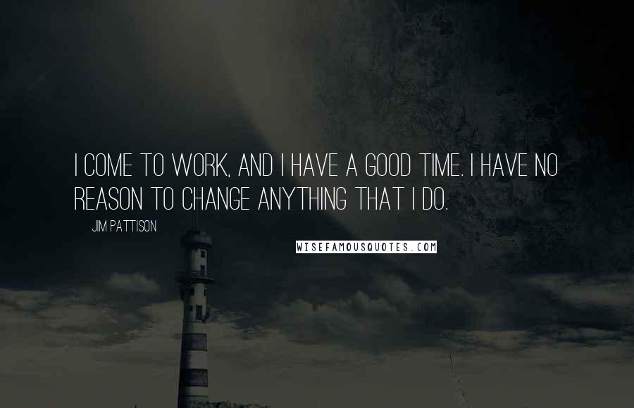 Jim Pattison Quotes: I come to work, and I have a good time. I have no reason to change anything that I do.