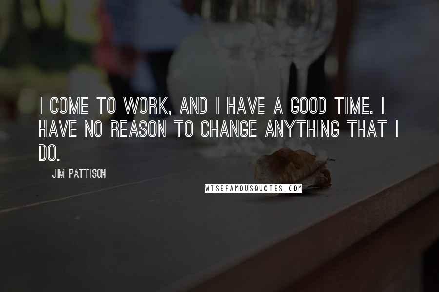 Jim Pattison Quotes: I come to work, and I have a good time. I have no reason to change anything that I do.