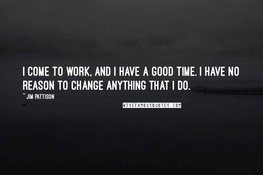 Jim Pattison Quotes: I come to work, and I have a good time. I have no reason to change anything that I do.