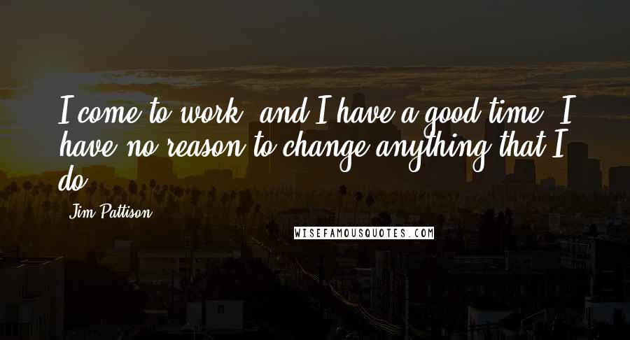 Jim Pattison Quotes: I come to work, and I have a good time. I have no reason to change anything that I do.