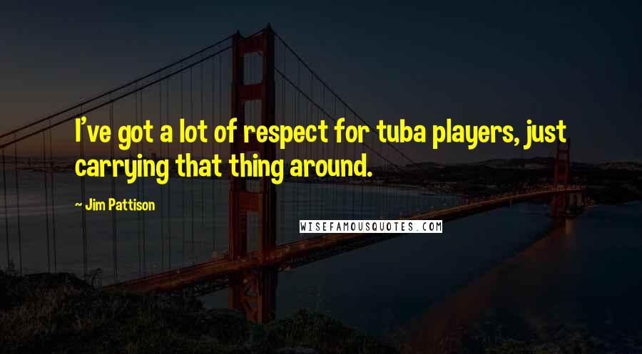 Jim Pattison Quotes: I've got a lot of respect for tuba players, just carrying that thing around.