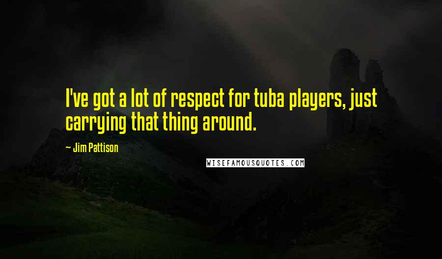 Jim Pattison Quotes: I've got a lot of respect for tuba players, just carrying that thing around.