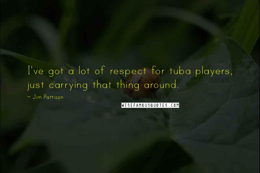 Jim Pattison Quotes: I've got a lot of respect for tuba players, just carrying that thing around.