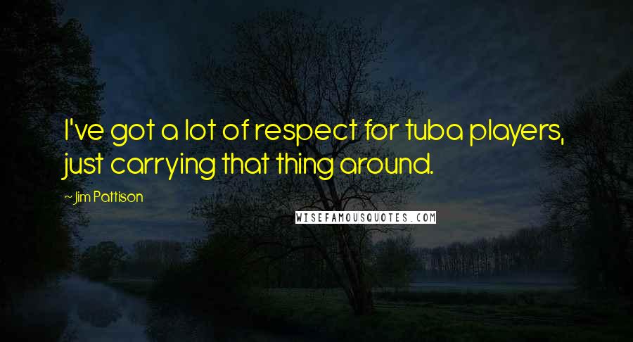 Jim Pattison Quotes: I've got a lot of respect for tuba players, just carrying that thing around.