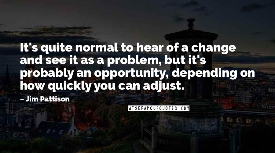 Jim Pattison Quotes: It's quite normal to hear of a change and see it as a problem, but it's probably an opportunity, depending on how quickly you can adjust.