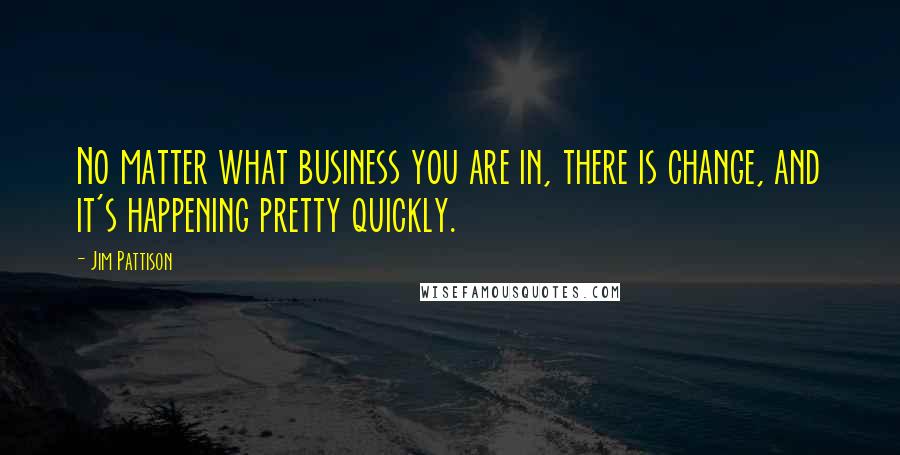 Jim Pattison Quotes: No matter what business you are in, there is change, and it's happening pretty quickly.