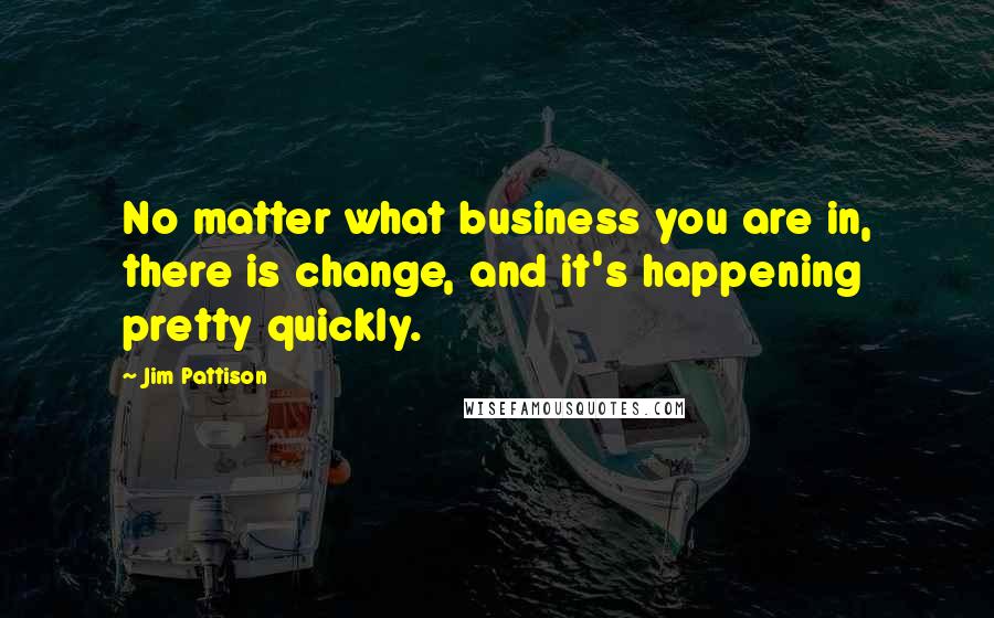 Jim Pattison Quotes: No matter what business you are in, there is change, and it's happening pretty quickly.