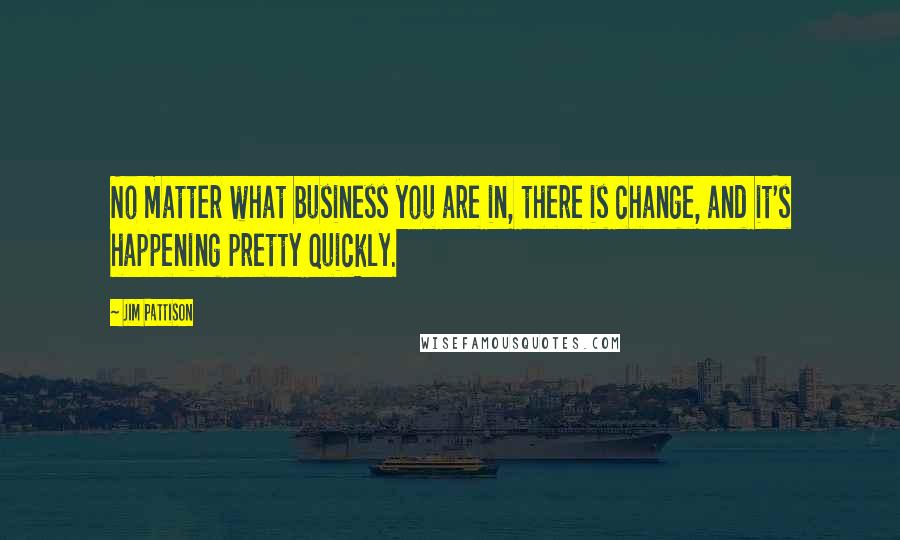 Jim Pattison Quotes: No matter what business you are in, there is change, and it's happening pretty quickly.