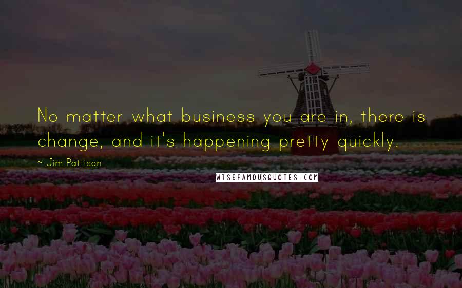 Jim Pattison Quotes: No matter what business you are in, there is change, and it's happening pretty quickly.