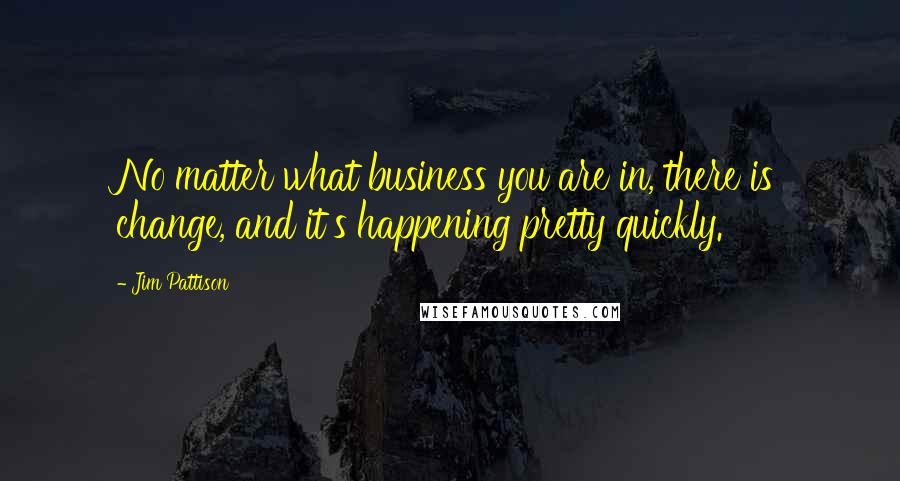 Jim Pattison Quotes: No matter what business you are in, there is change, and it's happening pretty quickly.