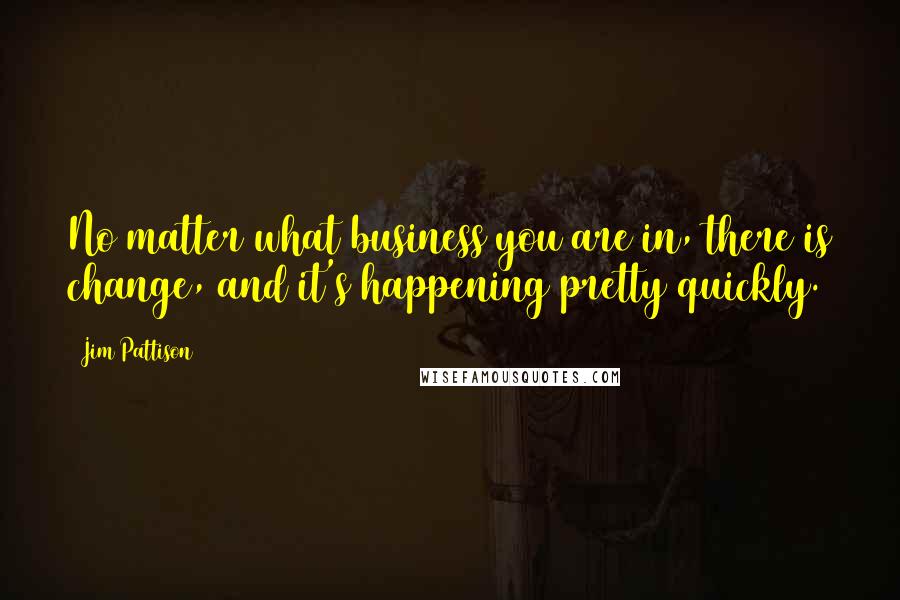 Jim Pattison Quotes: No matter what business you are in, there is change, and it's happening pretty quickly.