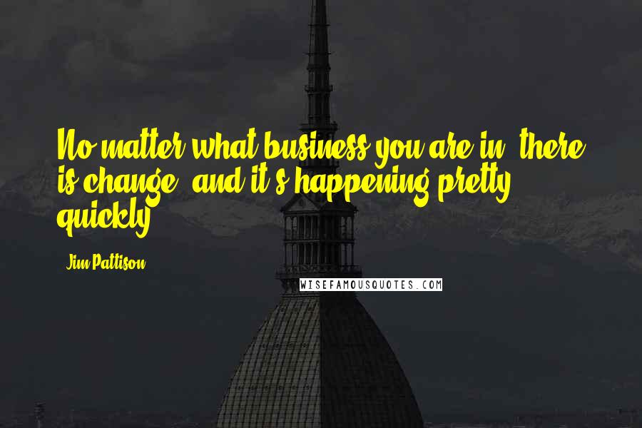 Jim Pattison Quotes: No matter what business you are in, there is change, and it's happening pretty quickly.