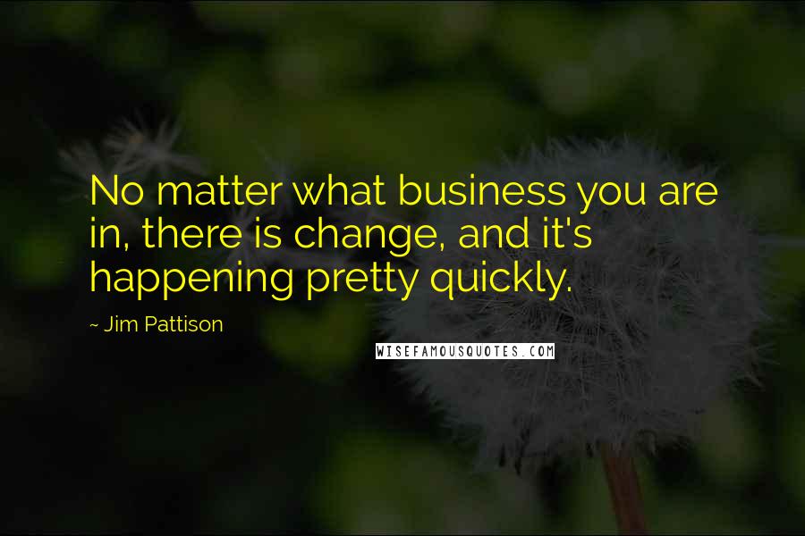 Jim Pattison Quotes: No matter what business you are in, there is change, and it's happening pretty quickly.