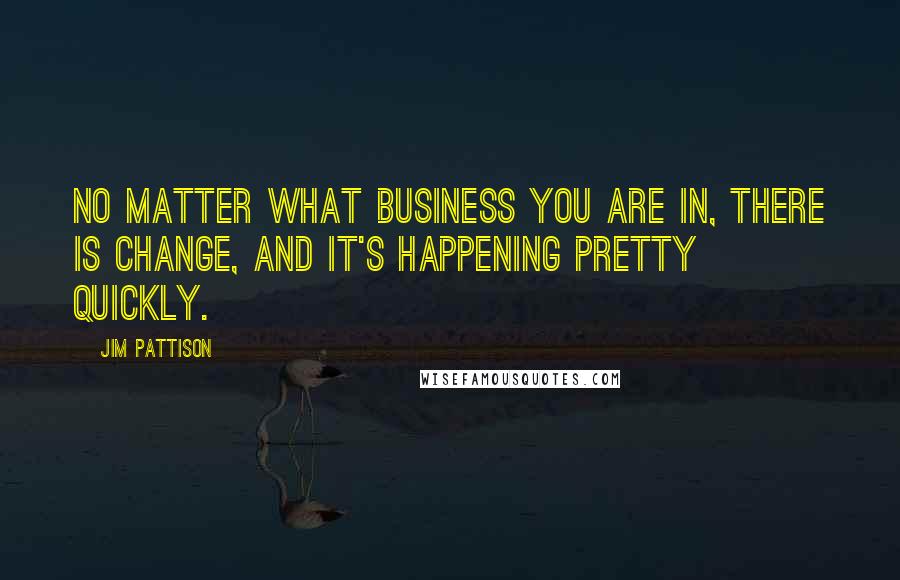 Jim Pattison Quotes: No matter what business you are in, there is change, and it's happening pretty quickly.