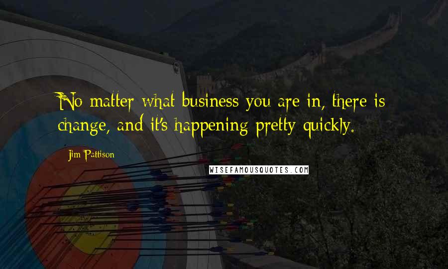 Jim Pattison Quotes: No matter what business you are in, there is change, and it's happening pretty quickly.