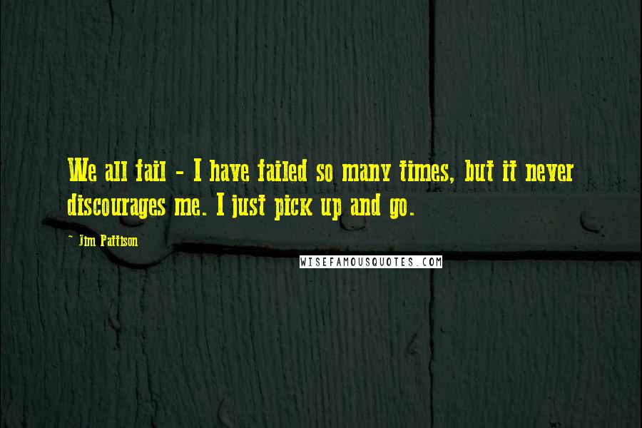 Jim Pattison Quotes: We all fail - I have failed so many times, but it never discourages me. I just pick up and go.