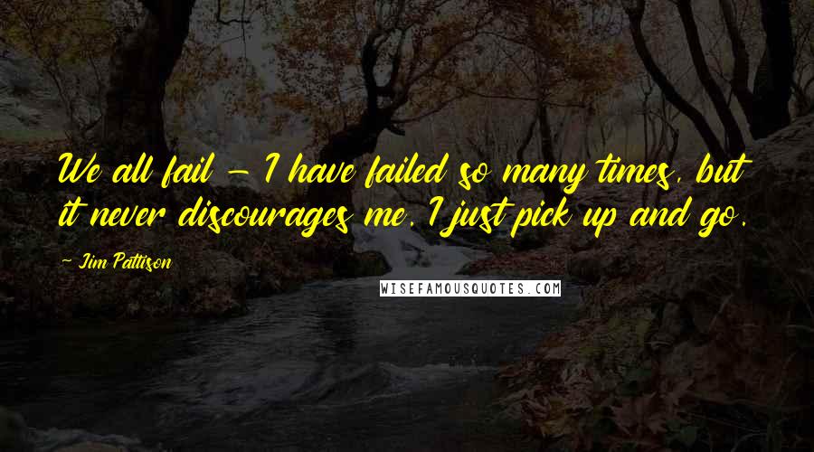 Jim Pattison Quotes: We all fail - I have failed so many times, but it never discourages me. I just pick up and go.