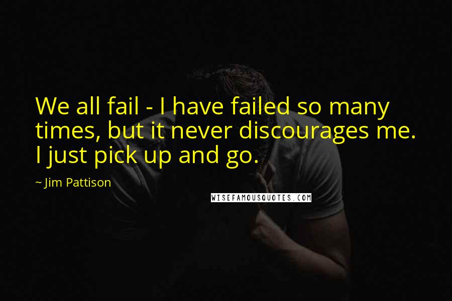 Jim Pattison Quotes: We all fail - I have failed so many times, but it never discourages me. I just pick up and go.