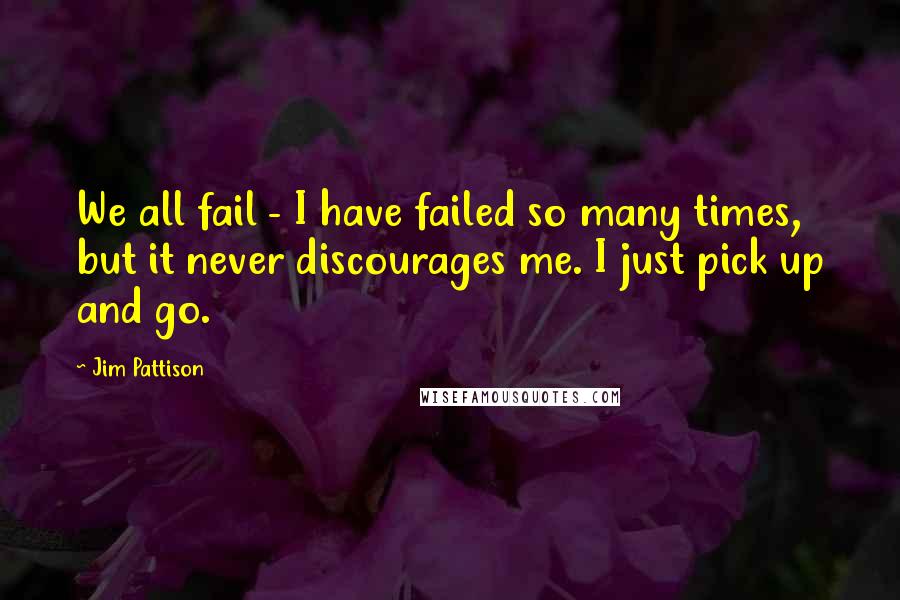 Jim Pattison Quotes: We all fail - I have failed so many times, but it never discourages me. I just pick up and go.