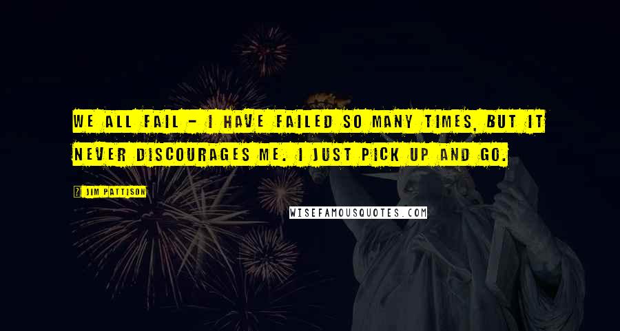 Jim Pattison Quotes: We all fail - I have failed so many times, but it never discourages me. I just pick up and go.