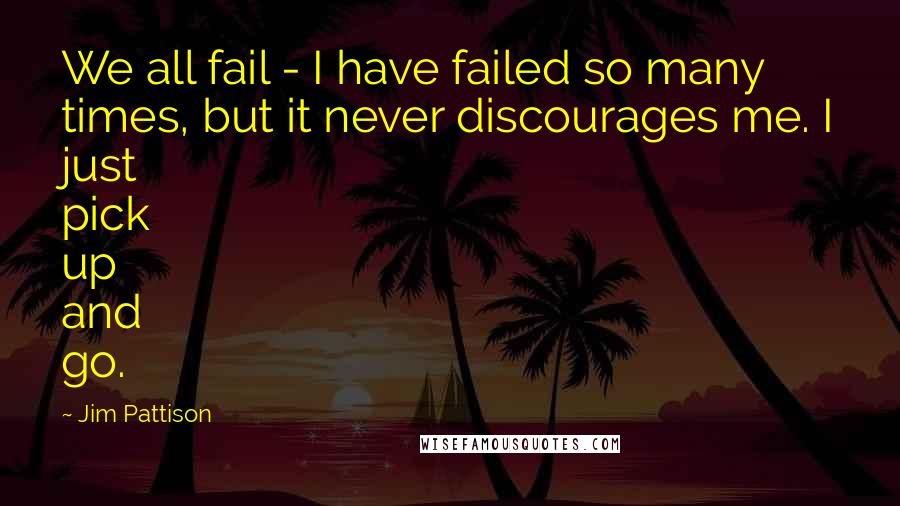 Jim Pattison Quotes: We all fail - I have failed so many times, but it never discourages me. I just pick up and go.