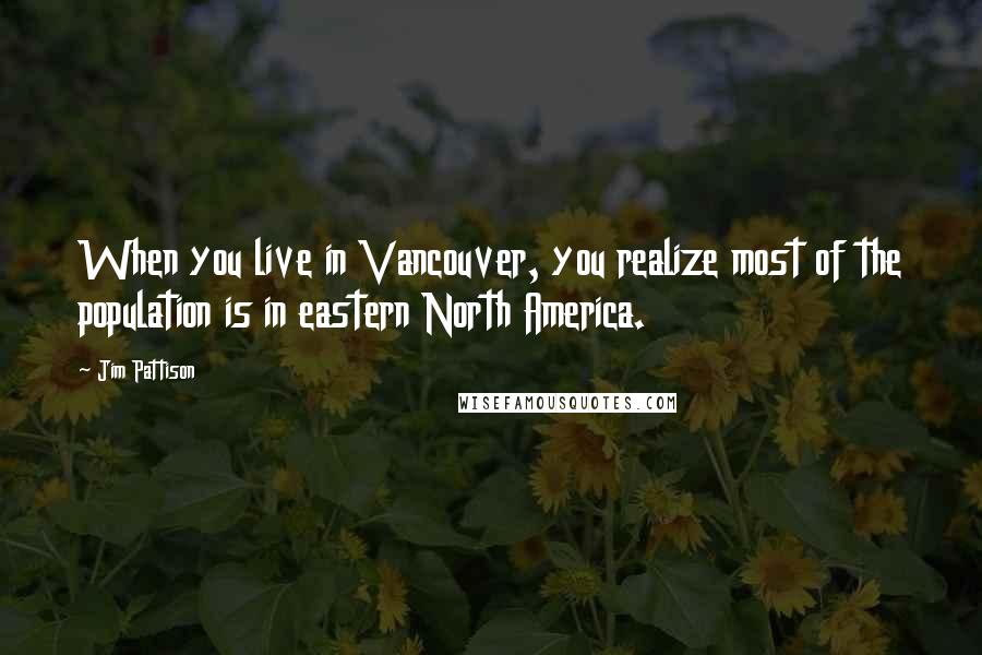 Jim Pattison Quotes: When you live in Vancouver, you realize most of the population is in eastern North America.