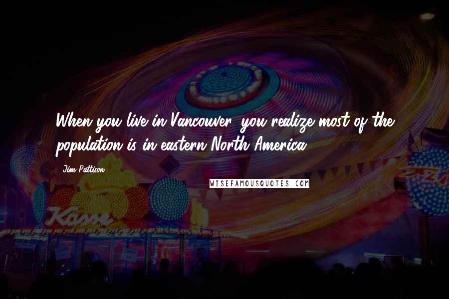 Jim Pattison Quotes: When you live in Vancouver, you realize most of the population is in eastern North America.