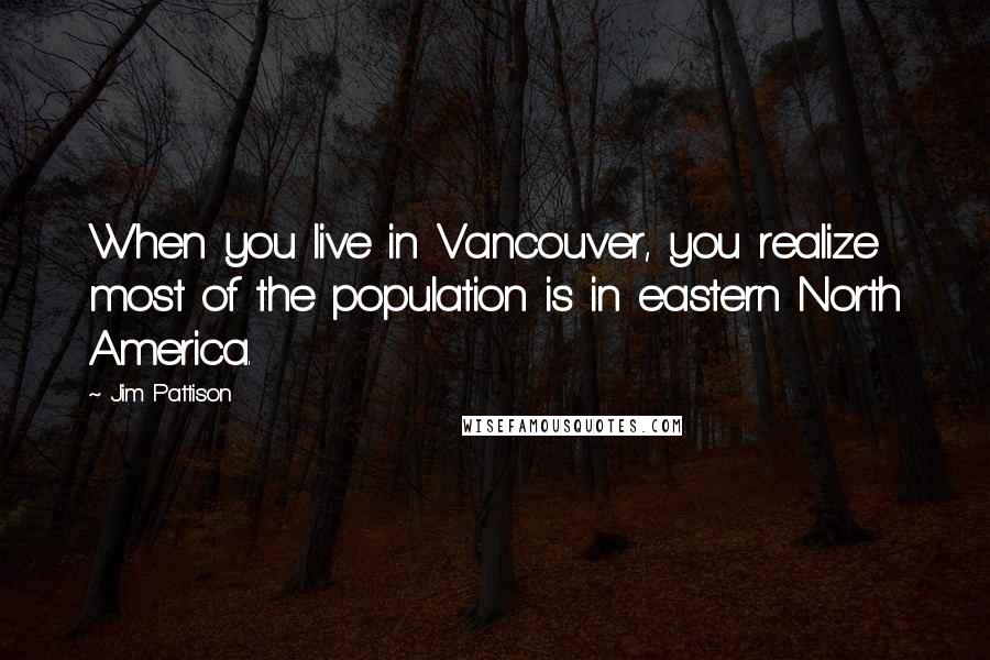 Jim Pattison Quotes: When you live in Vancouver, you realize most of the population is in eastern North America.